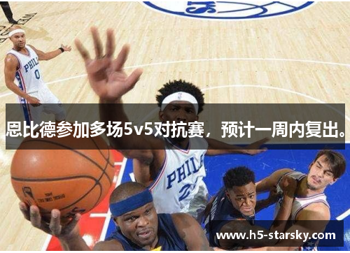 恩比德参加多场5v5对抗赛，预计一周内复出。