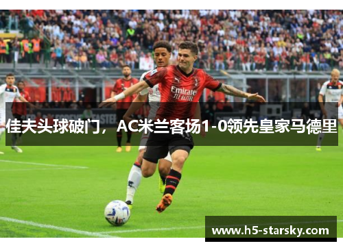 佳夫头球破门，AC米兰客场1-0领先皇家马德里